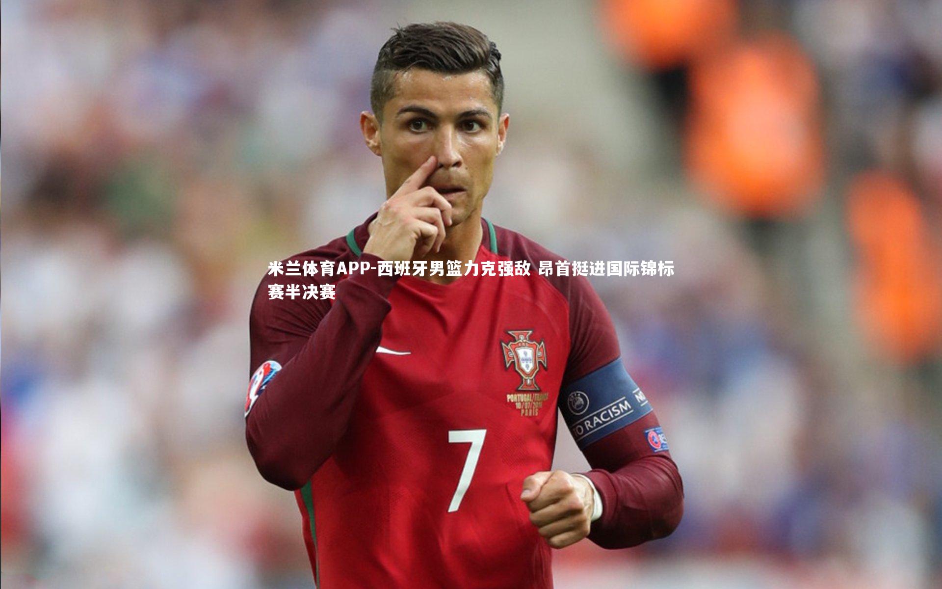 米兰体育APP-西班牙男篮力克强敌 昂首挺进国际锦标赛半决赛