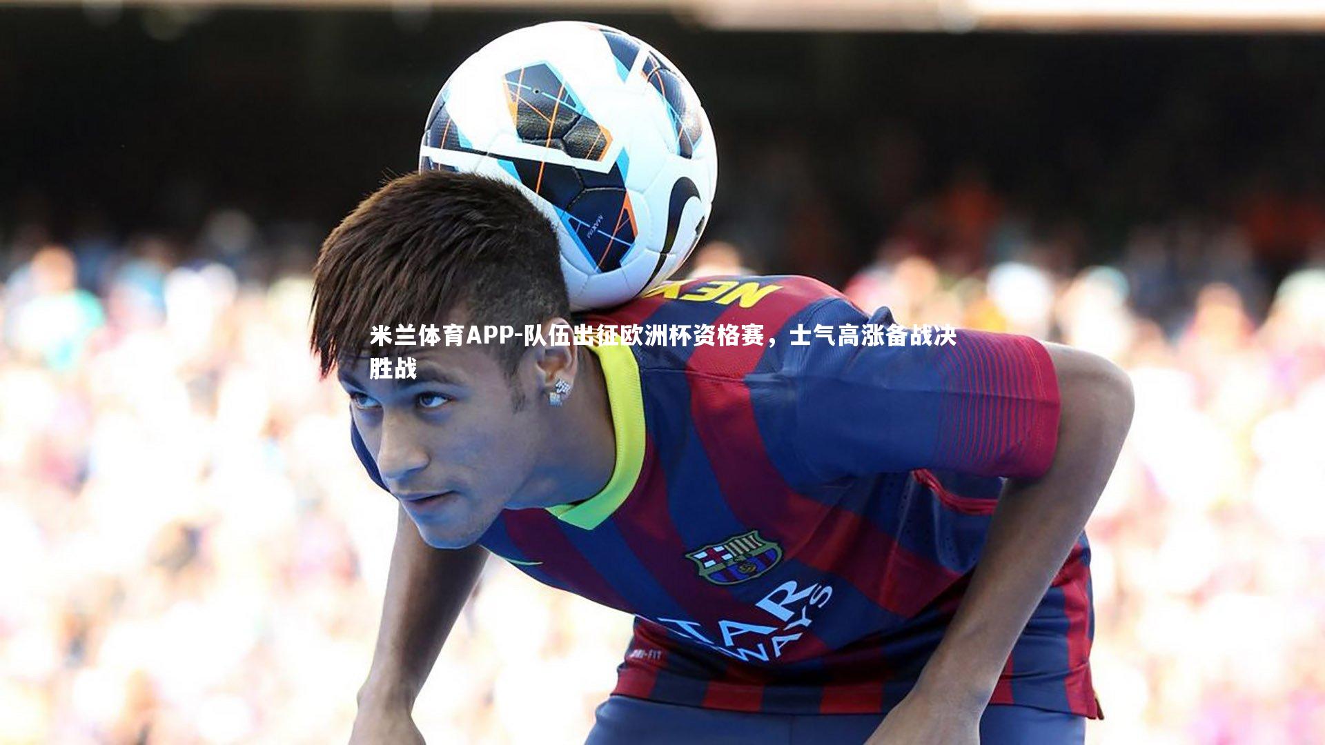 队伍出征欧洲杯资格赛，士气高涨备战决胜战
