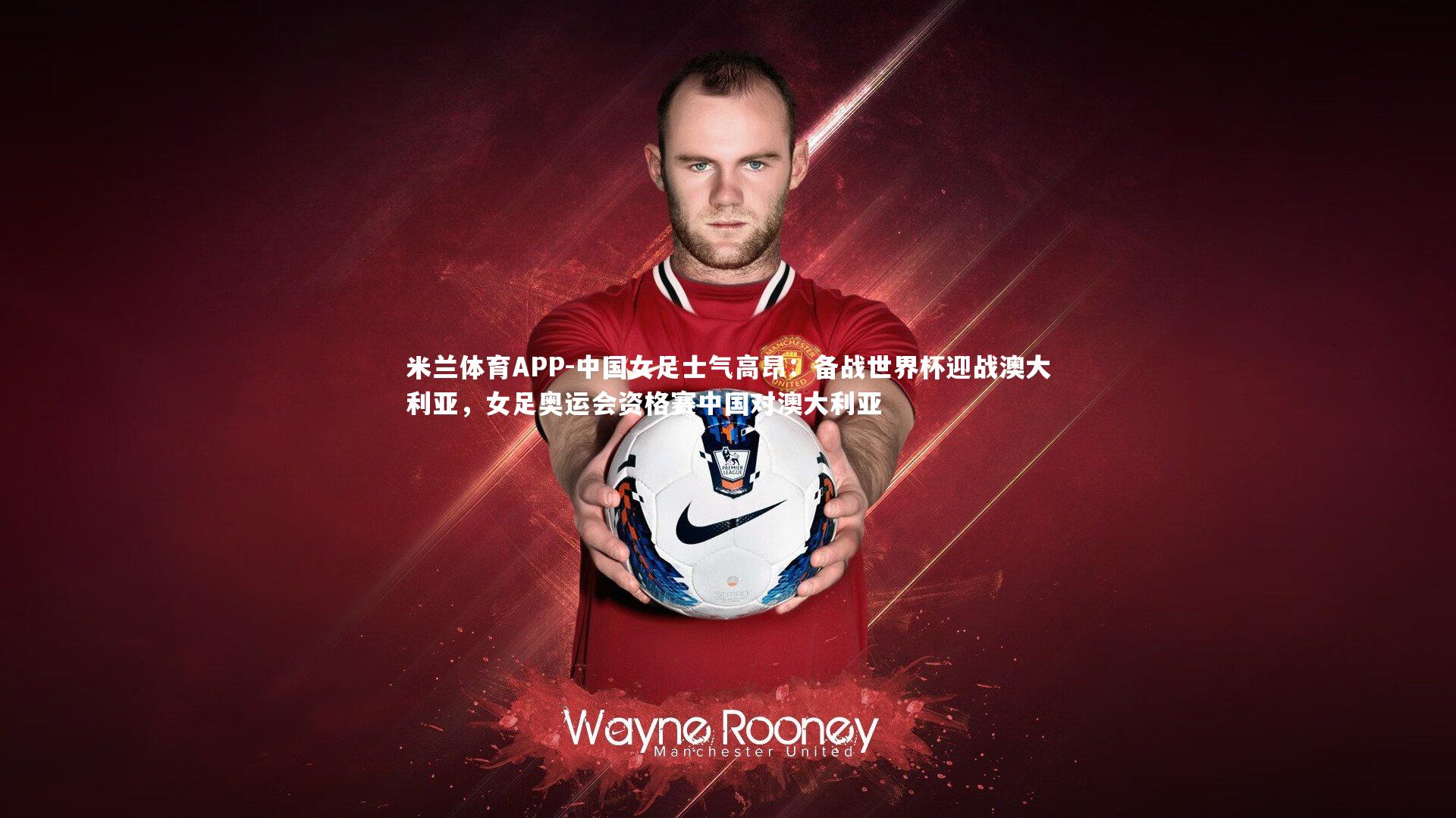 米兰体育APP-中国女足士气高昂：备战世界杯迎战澳大利亚，女足奥运会资格赛中国对澳大利亚