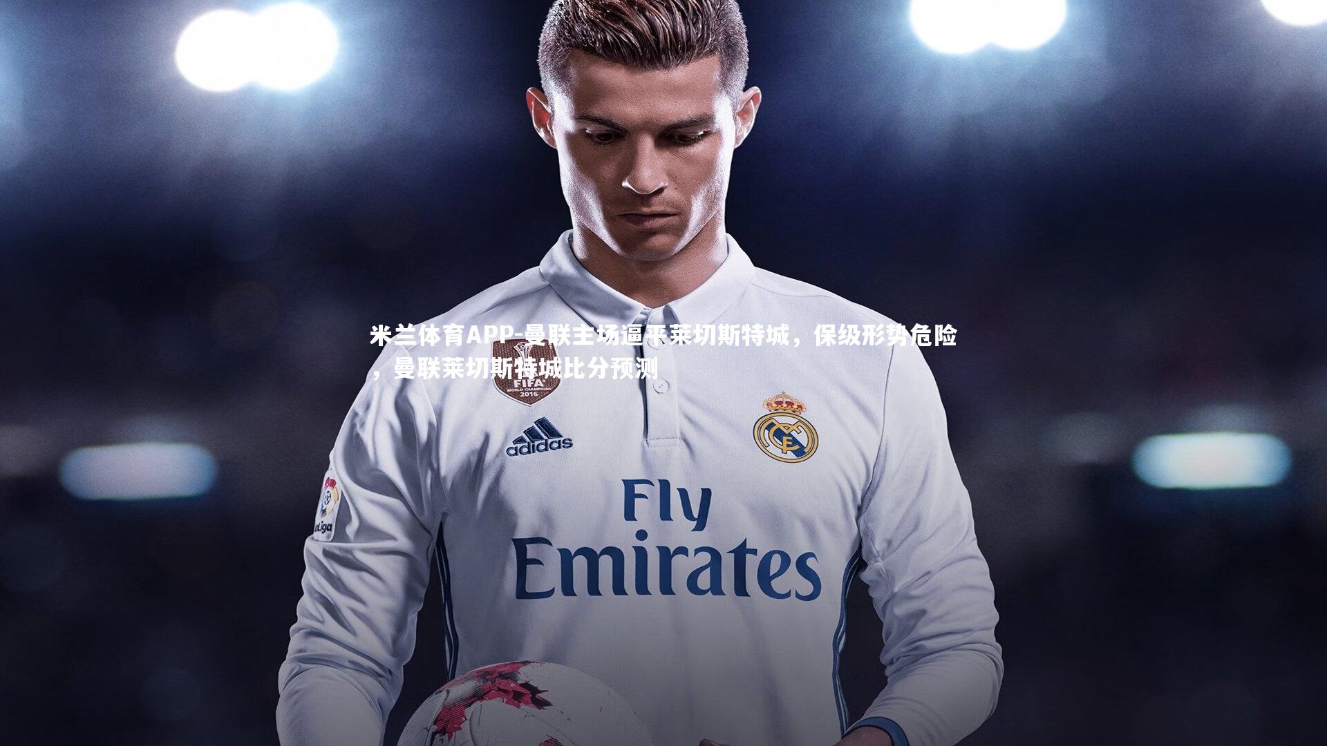 米兰体育APP-曼联主场逼平莱切斯特城，保级形势危险，曼联莱切斯特城比分预测