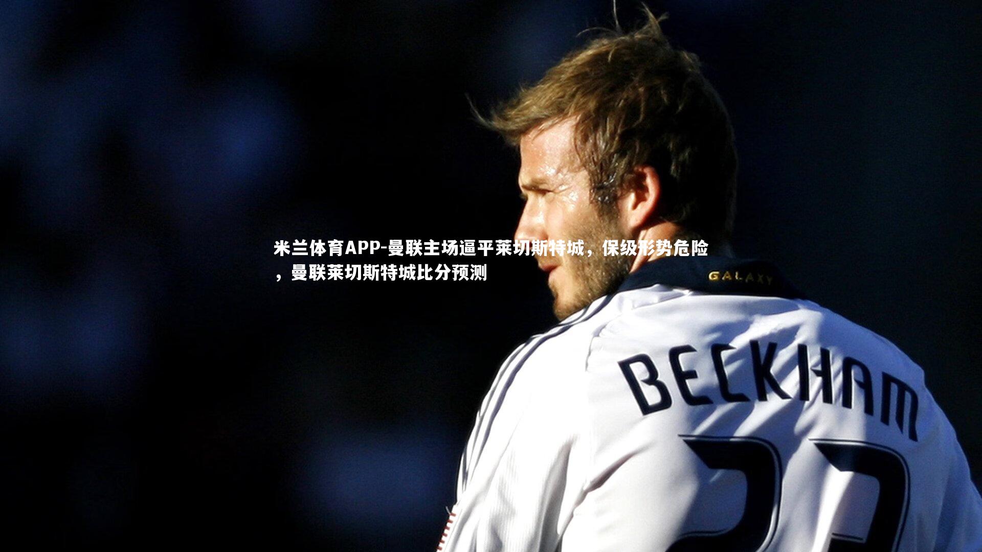 曼联主场逼平莱切斯特城，保级形势危险，曼联莱切斯特城比分预测