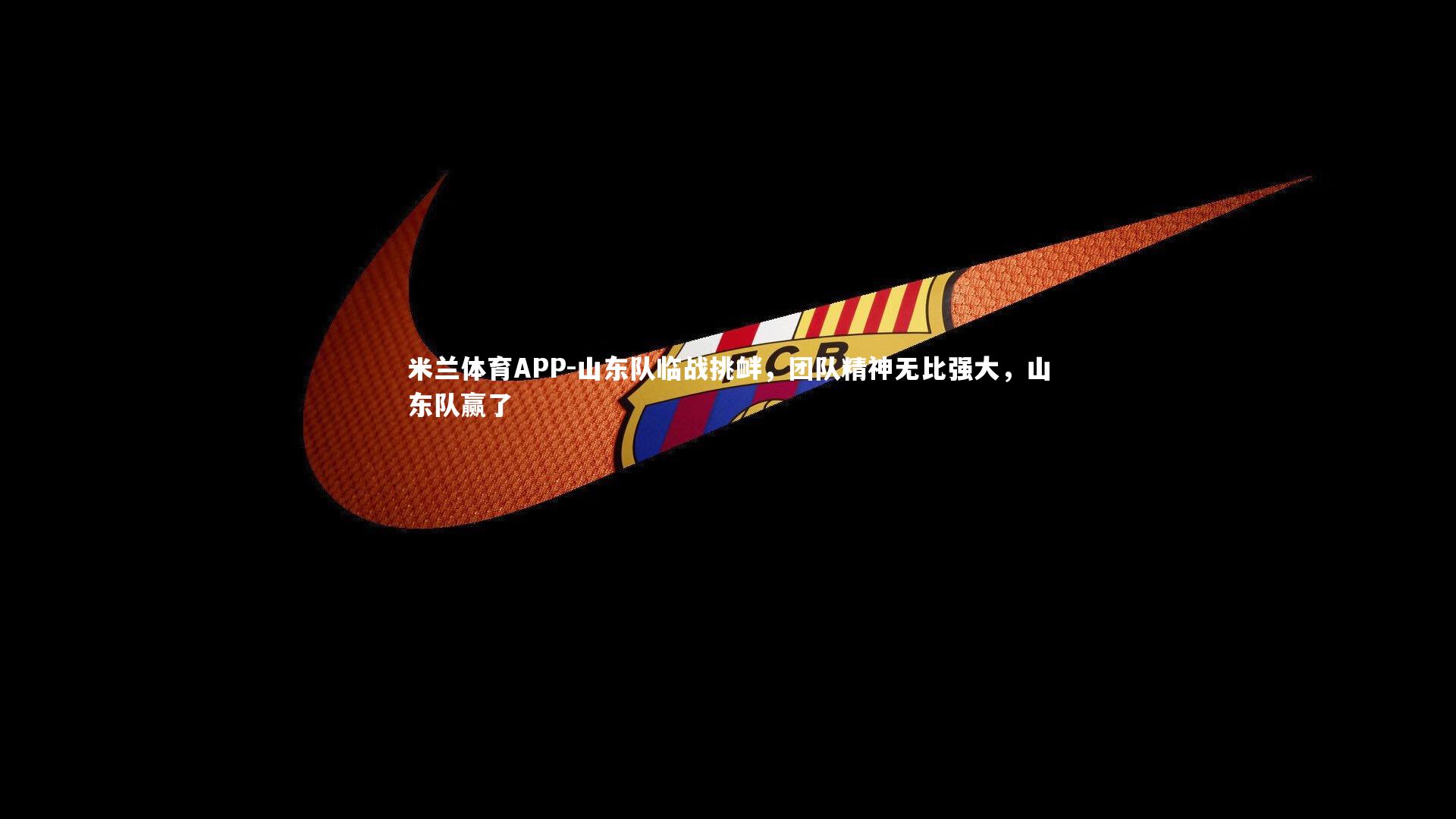 米兰体育APP-山东队临战挑衅，团队精神无比强大，山东队赢了