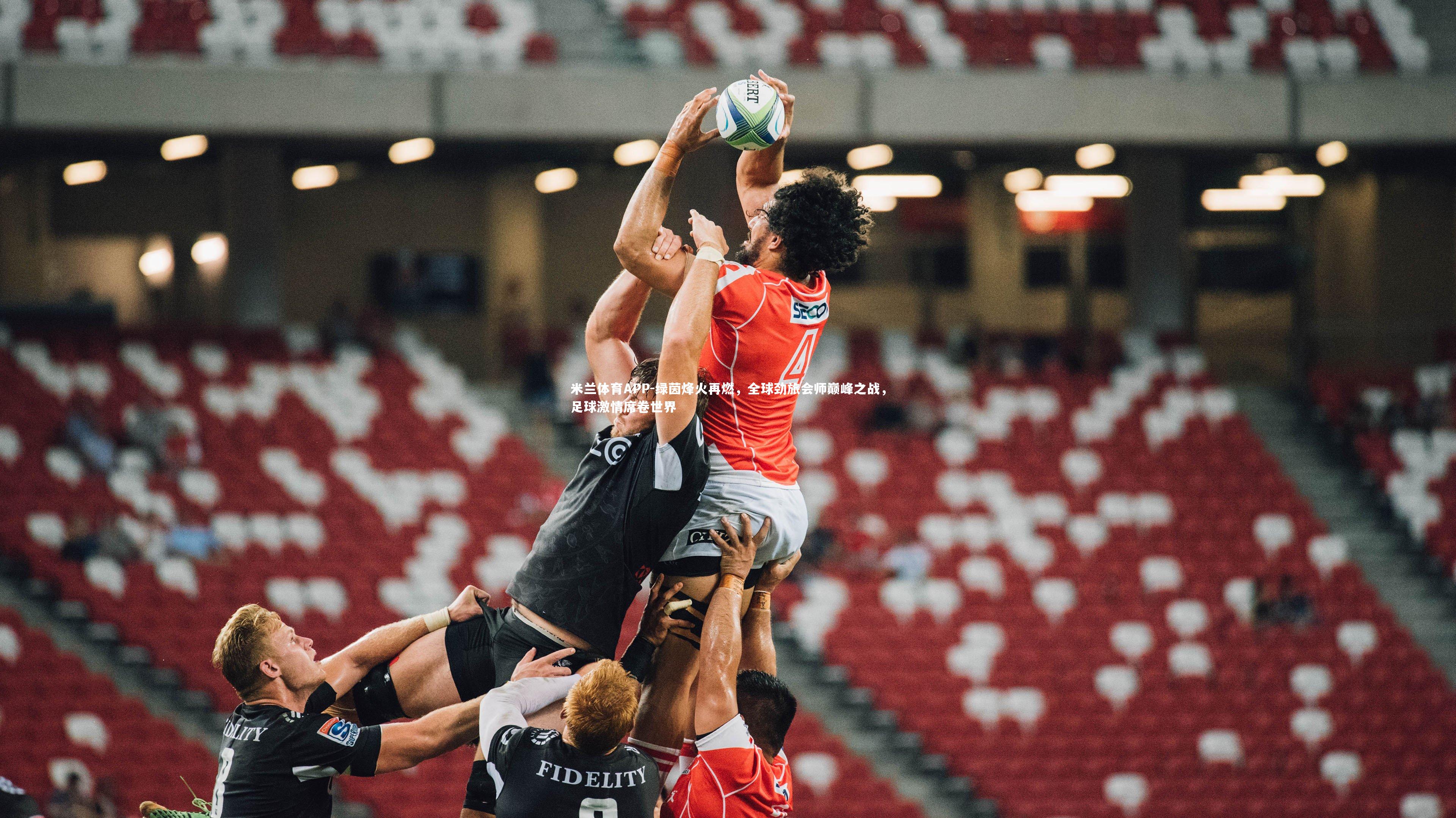 绿茵烽火再燃，全球劲旅会师巅峰之战，足球激情席卷世界