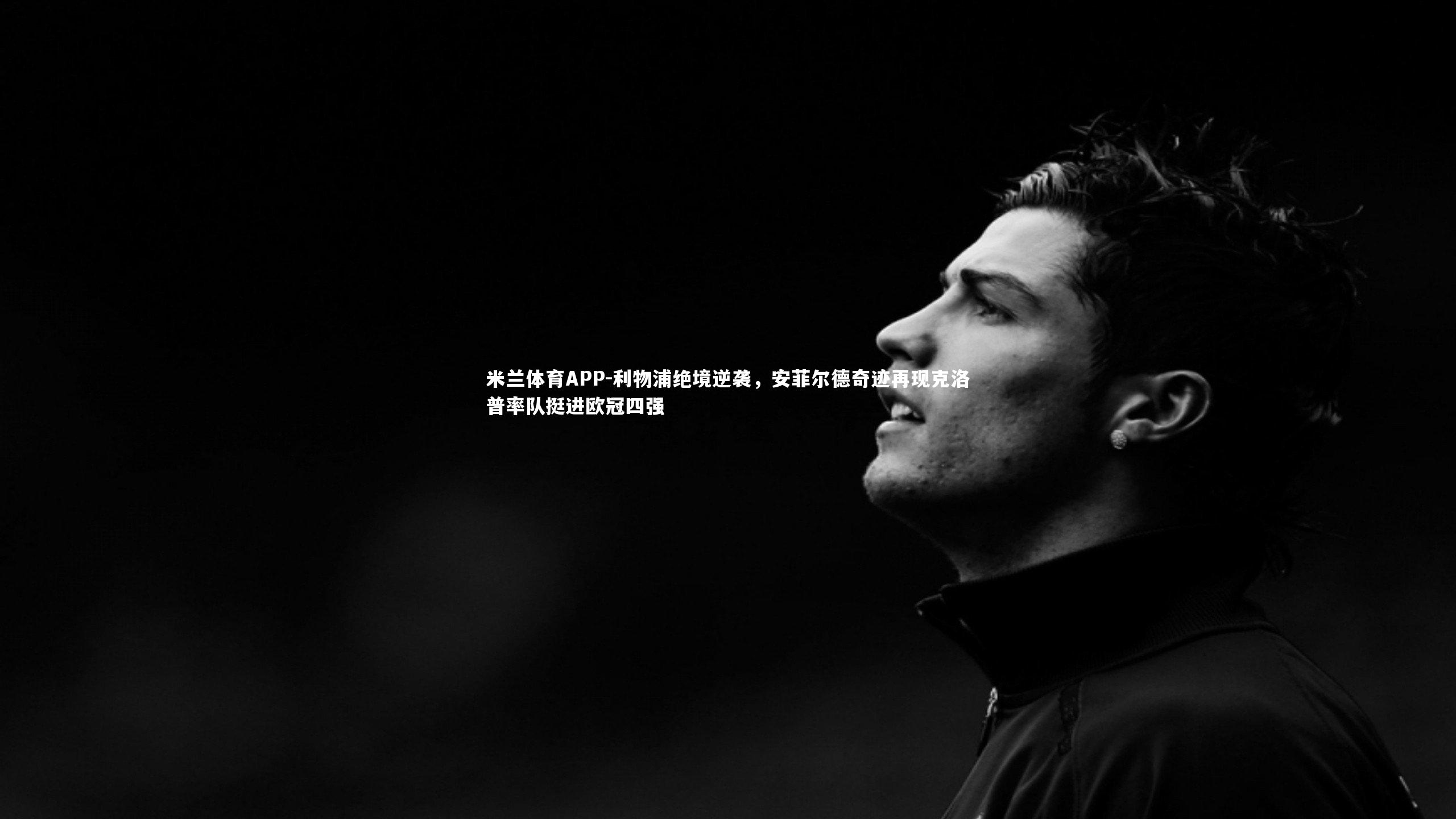 米兰体育APP-利物浦绝境逆袭，安菲尔德奇迹再现克洛普率队挺进欧冠四强