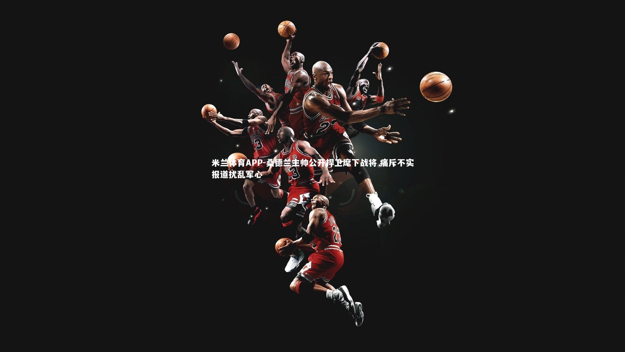 米兰体育APP-桑德兰主帅公开捍卫麾下战将 痛斥不实报道扰乱军心