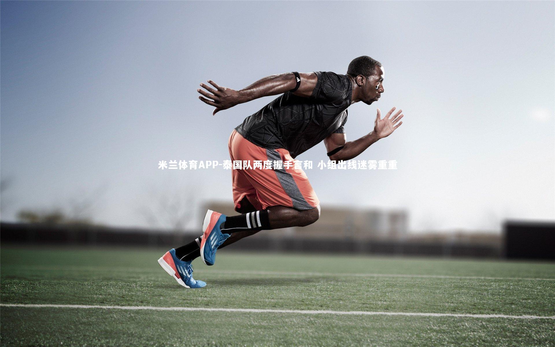 米兰体育APP-泰国队两度握手言和 小组出线迷雾重重