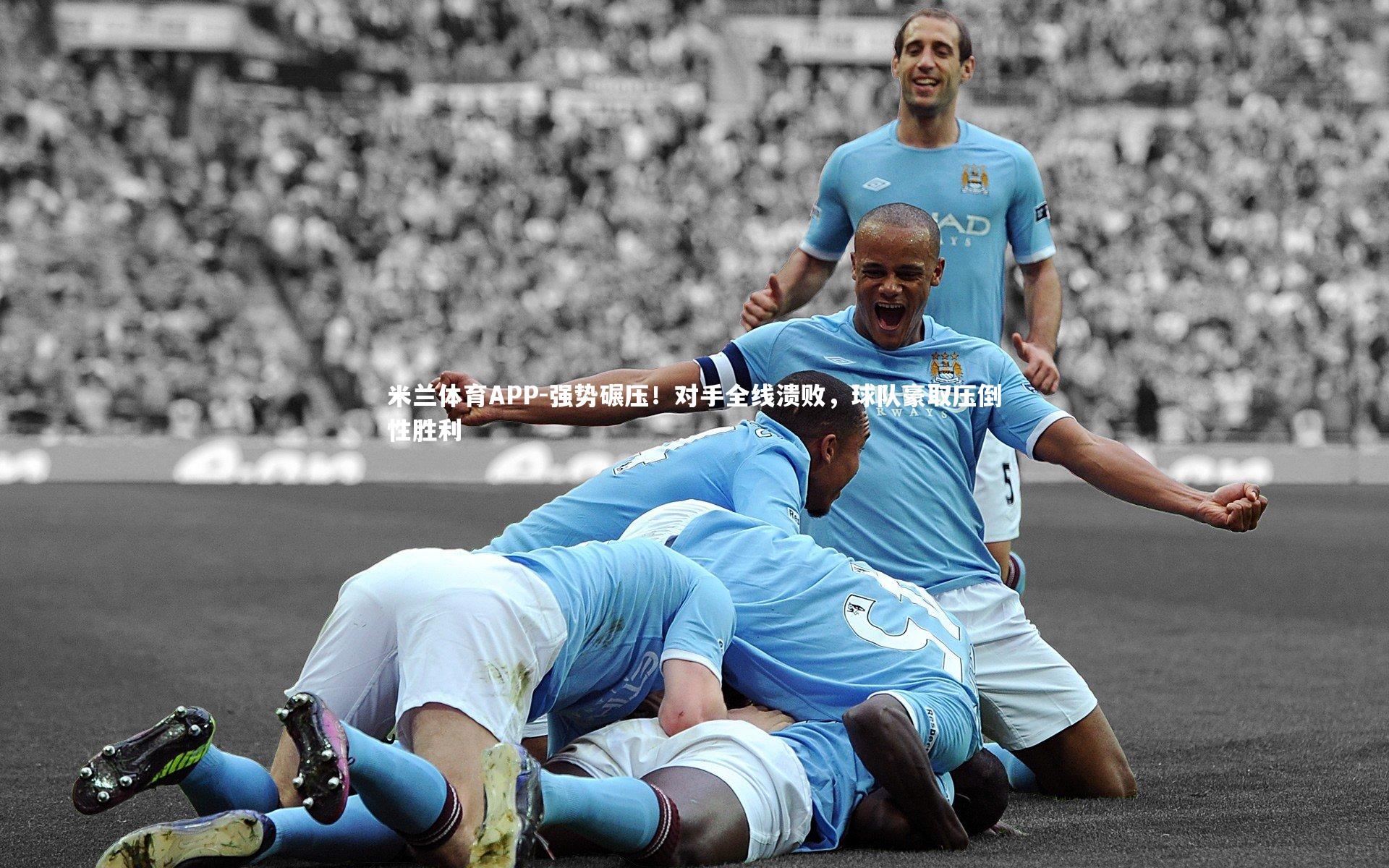 米兰体育APP-强势碾压！对手全线溃败，球队豪取压倒性胜利