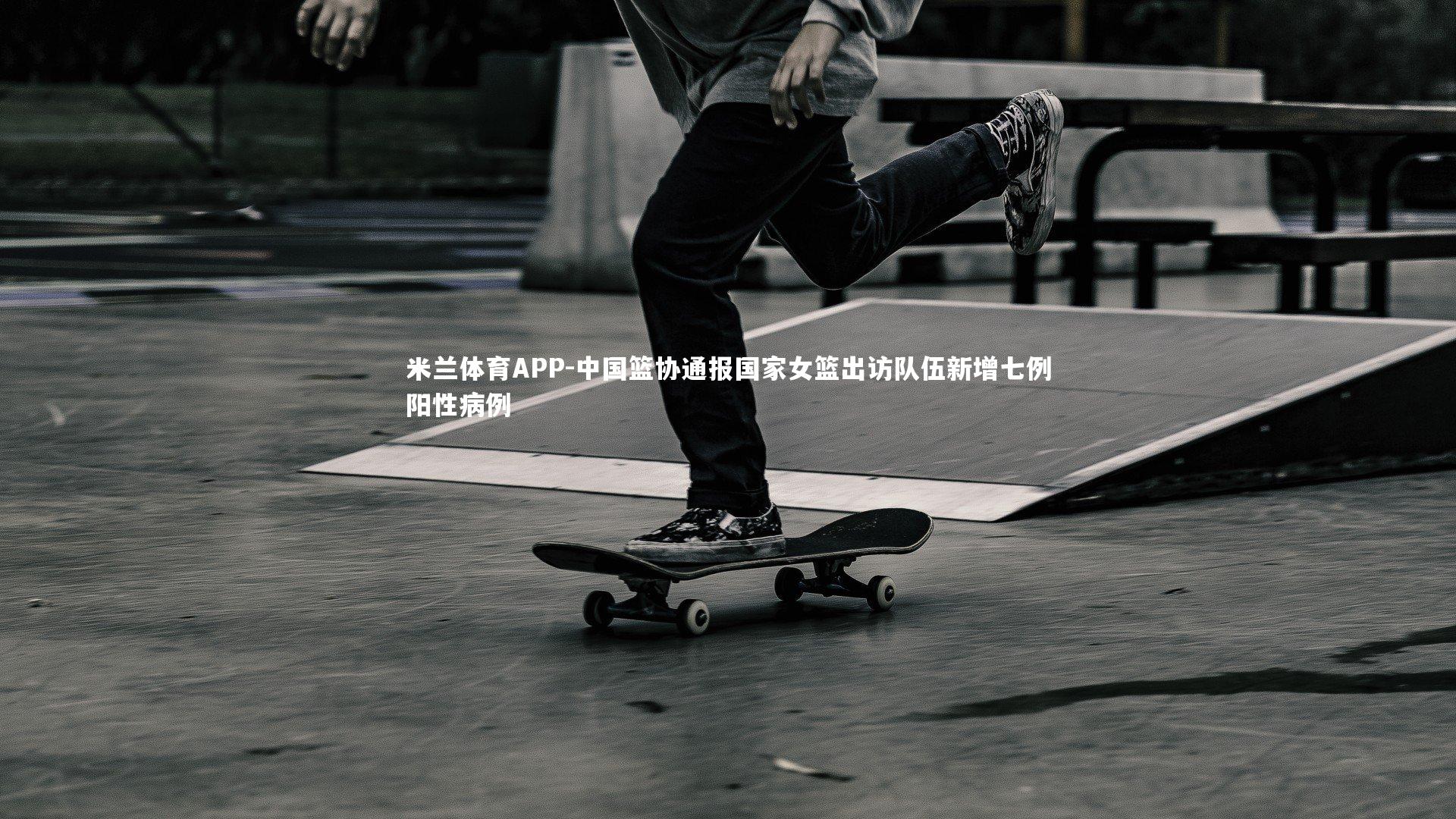 米兰体育APP-中国篮协通报国家女篮出访队伍新增七例阳性病例