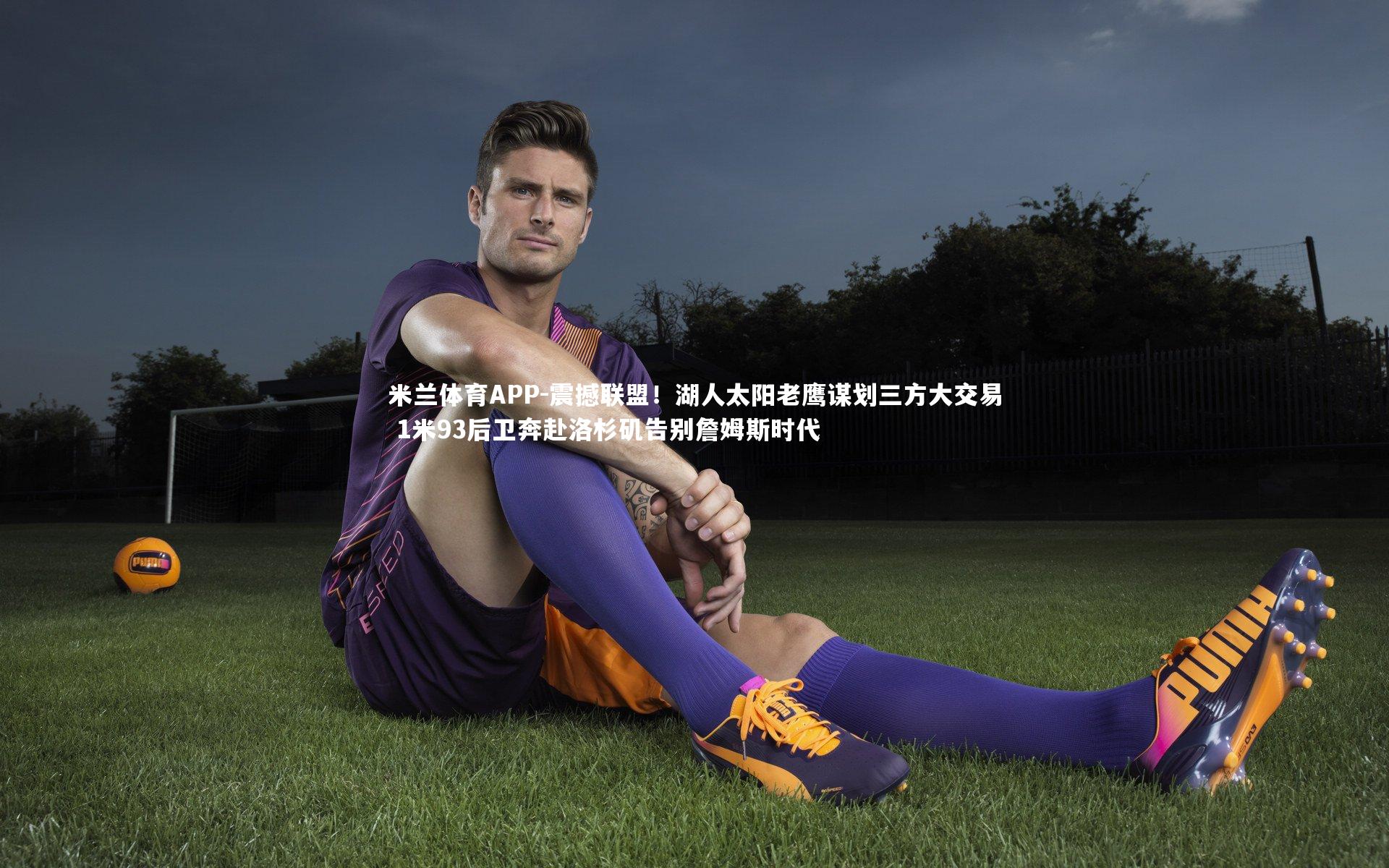 米兰体育APP-震撼联盟！湖人太阳老鹰谋划三方大交易 1米93后卫奔赴洛杉矶告别詹姆斯时代